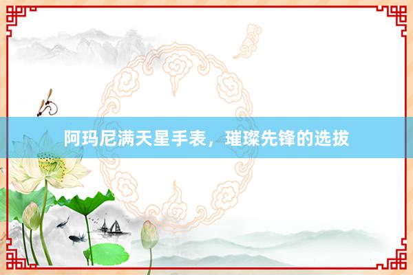阿玛尼满天星手表，璀璨先锋的选拔